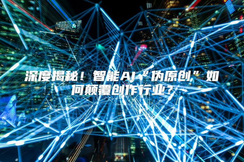 深度揭秘！智能AI“伪原创”如何颠覆创作行业？