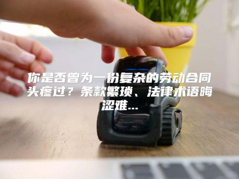 你是否曾为一份复杂的劳动合同头疼过？条款繁琐、法律术语晦涩难...