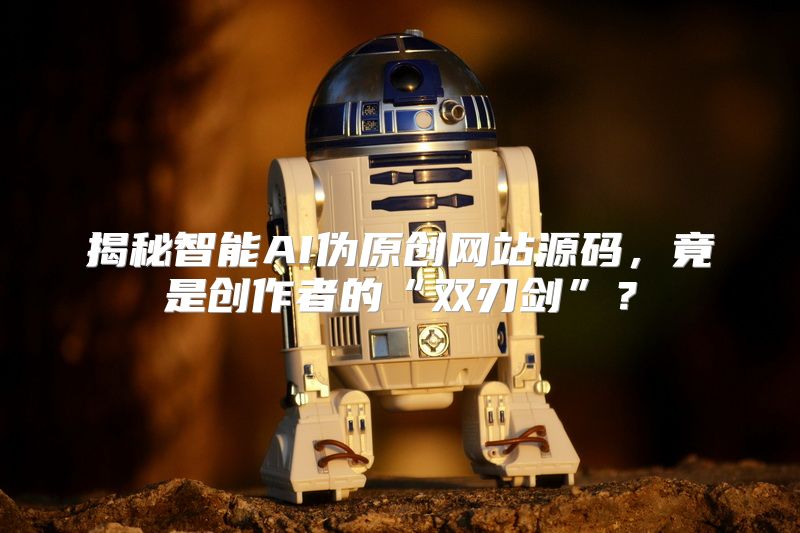 揭秘智能AI伪原创网站源码，竟是创作者的“双刃剑”？