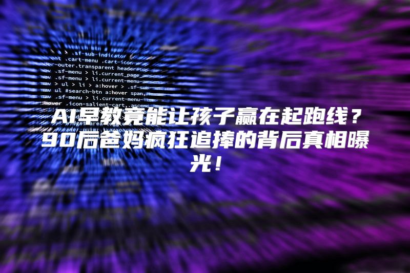 AI早教竟能让孩子赢在起跑线？90后爸妈疯狂追捧的背后真相曝光！