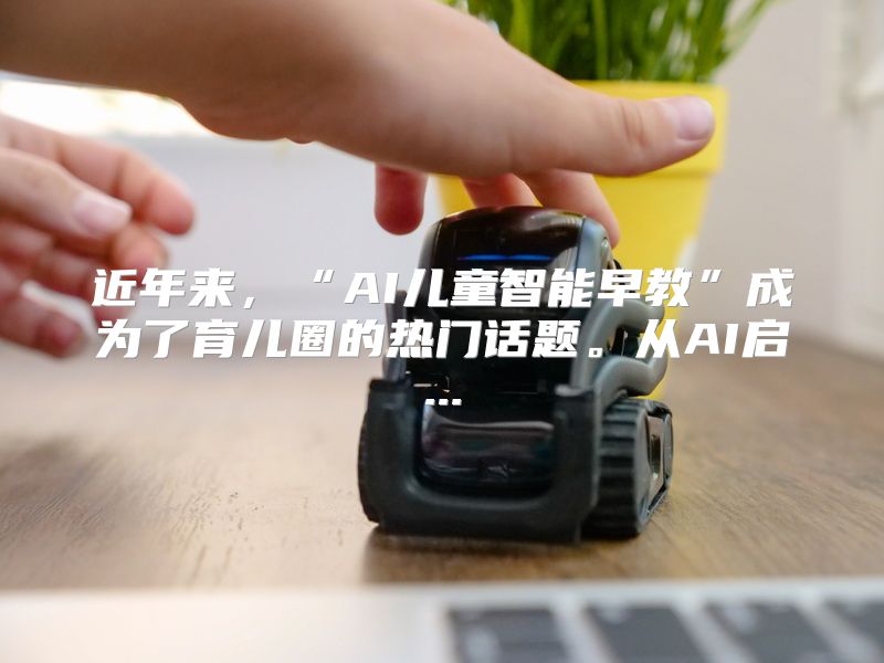 近年来，“AI儿童智能早教”成为了育儿圈的热门话题。从AI启...