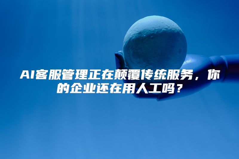 AI客服管理正在颠覆传统服务，你的企业还在用人工吗？