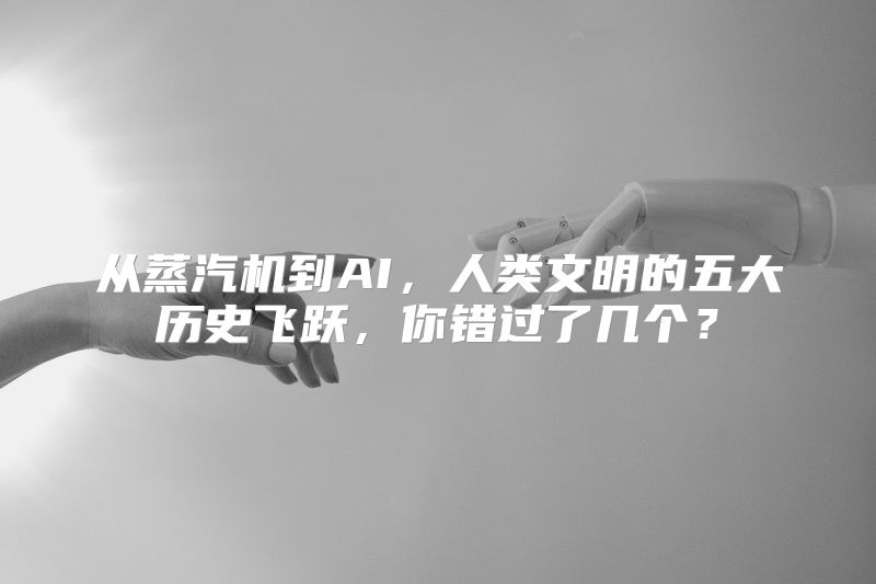 从蒸汽机到AI，人类文明的五大历史飞跃，你错过了几个？