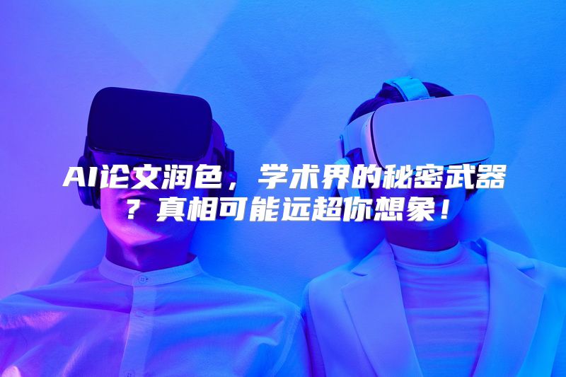 AI论文润色，学术界的秘密武器？真相可能远超你想象！