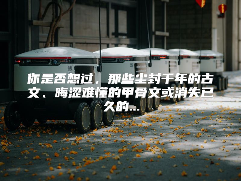 你是否想过，那些尘封千年的古文、晦涩难懂的甲骨文或消失已久的...
