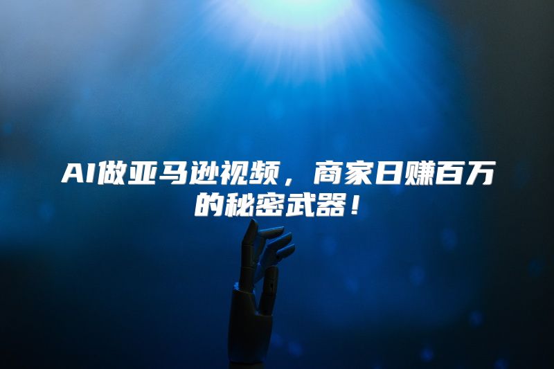 AI做亚马逊视频，商家日赚百万的秘密武器！