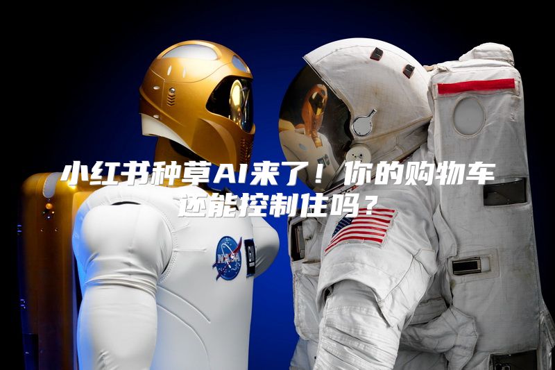 小红书种草AI来了！你的购物车还能控制住吗？