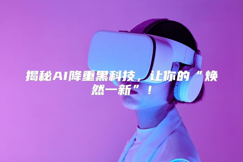 揭秘AI降重黑科技，让你的“焕然一新”！