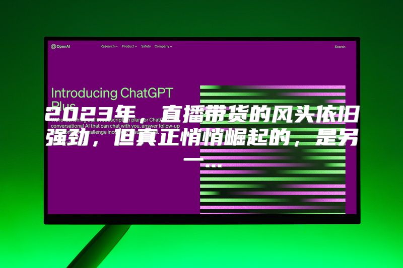 2023年，直播带货的风头依旧强劲，但真正悄悄崛起的，是另一...