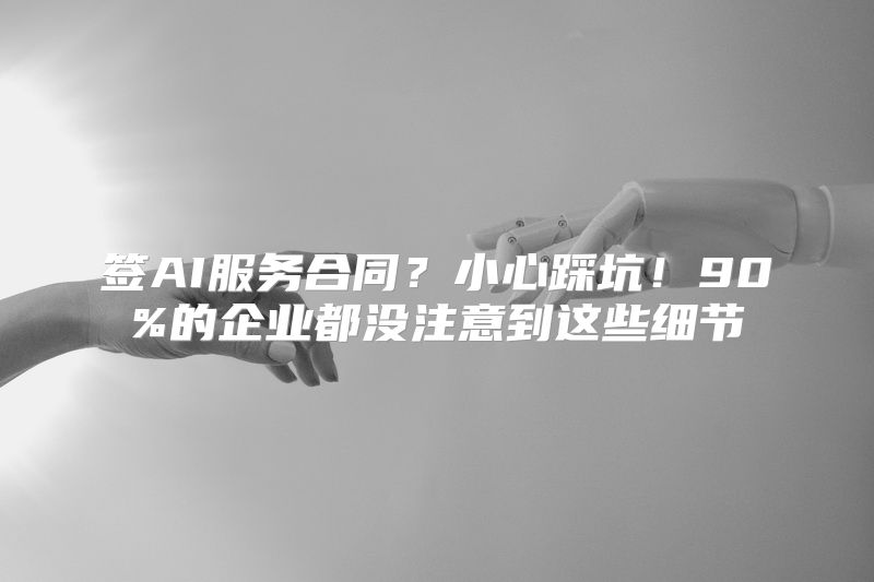 签AI服务合同？小心踩坑！90%的企业都没注意到这些细节
