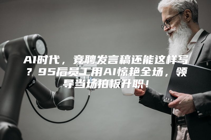 AI时代，竞聘发言稿还能这样写？95后员工用AI惊艳全场，领导当场拍板升职！