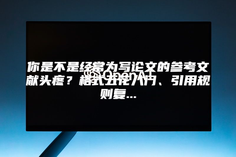 你是不是经常为写论文的参考文献头疼？格式五花八门、引用规则复...