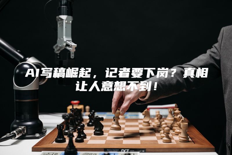 AI写稿崛起，记者要下岗？真相让人意想不到！