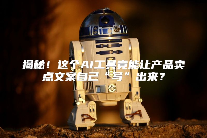 揭秘！这个AI工具竟能让产品卖点文案自己“写”出来？