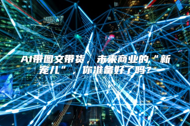 AI带图文带货，未来商业的“新宠儿”，你准备好了吗？