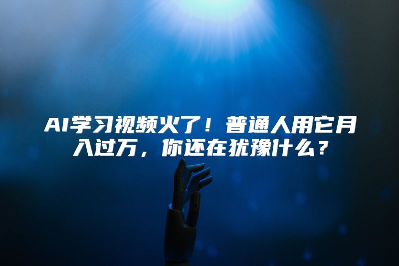 AI学习视频火了！普通人用它月入过万，你还在犹豫什么？