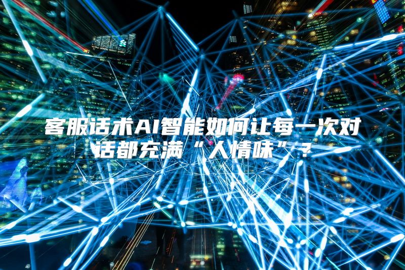 客服话术AI智能如何让每一次对话都充满“人情味”？