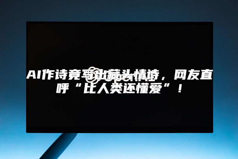 AI作诗竟写出藏头情诗，网友直呼“比人类还懂爱”！