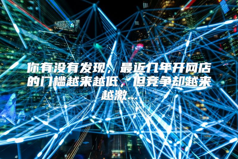 你有没有发现，最近几年开网店的门槛越来越低，但竞争却越来越激...
