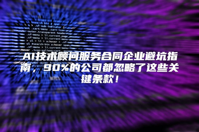 AI技术顾问服务合同企业避坑指南，90%的公司都忽略了这些关键条款！