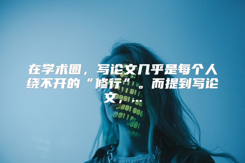 在学术圈，写论文几乎是每个人绕不开的“修行”。而提到写论文，...