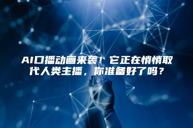 AI口播动画来袭！它正在悄悄取代人类主播，你准备好了吗？