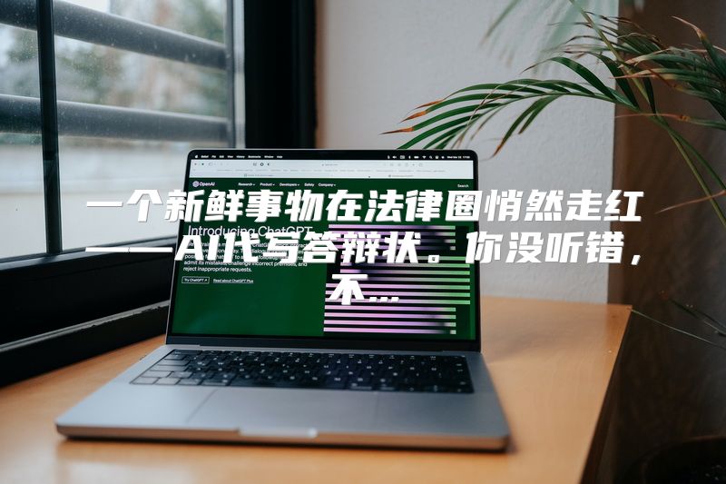 一个新鲜事物在法律圈悄然走红——AI代写答辩状。你没听错，不...