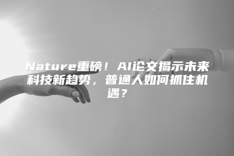 Nature重磅！AI论文揭示未来科技新趋势，普通人如何抓住机遇？