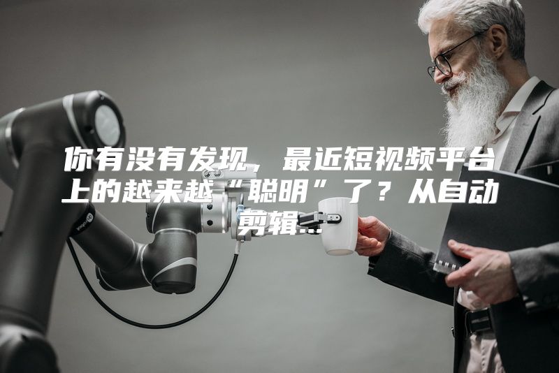 你有没有发现，最近短视频平台上的越来越“聪明”了？从自动剪辑...
