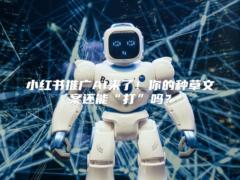 小红书推广AI来了！你的种草文案还能“打”吗？