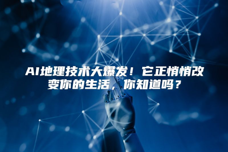 AI地理技术大爆发！它正悄悄改变你的生活，你知道吗？