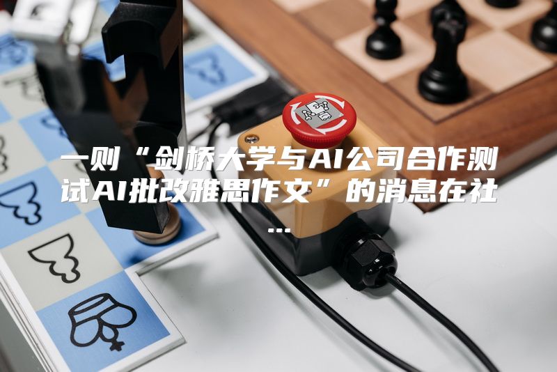 一则“剑桥大学与AI公司合作测试AI批改雅思作文”的消息在社...