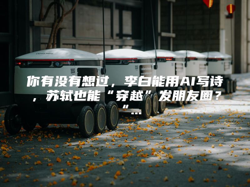 你有没有想过，李白能用AI写诗，苏轼也能“穿越”发朋友圈？“...