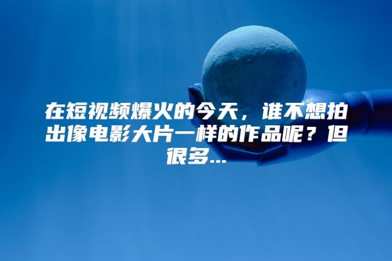 在短视频爆火的今天，谁不想拍出像电影大片一样的作品呢？但很多...
