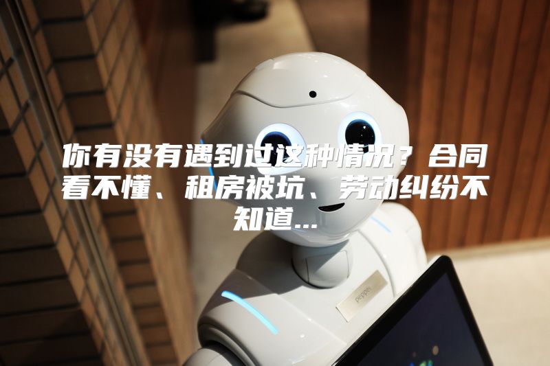 你有没有遇到过这种情况？合同看不懂、租房被坑、劳动纠纷不知道...