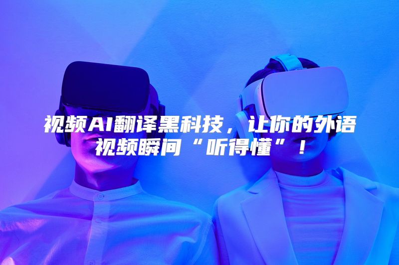 视频AI翻译黑科技，让你的外语视频瞬间“听得懂”！