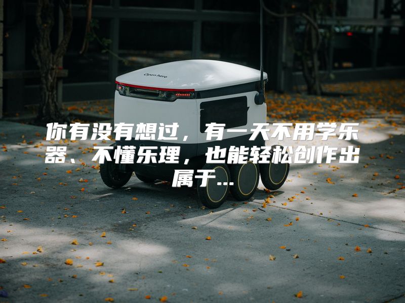你有没有想过，有一天不用学乐器、不懂乐理，也能轻松创作出属于...