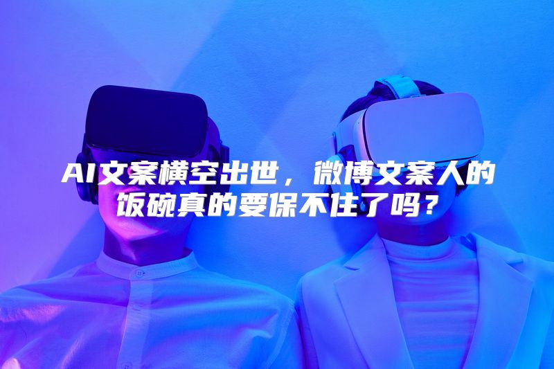AI文案横空出世，微博文案人的饭碗真的要保不住了吗？