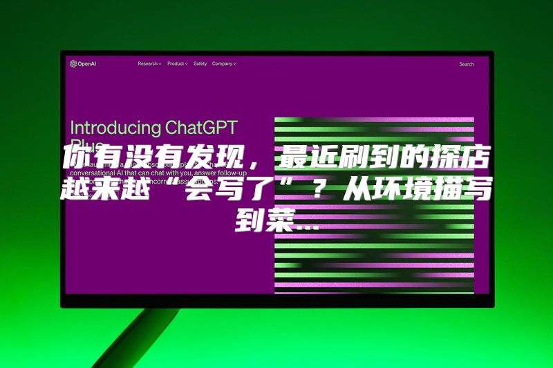 你有没有发现，最近刷到的探店越来越“会写了”？从环境描写到菜...