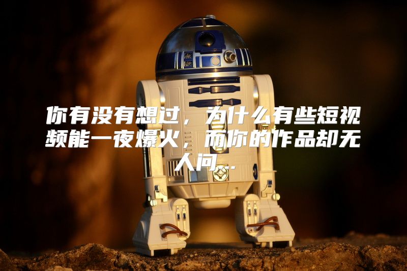 你有没有想过，为什么有些短视频能一夜爆火，而你的作品却无人问...
