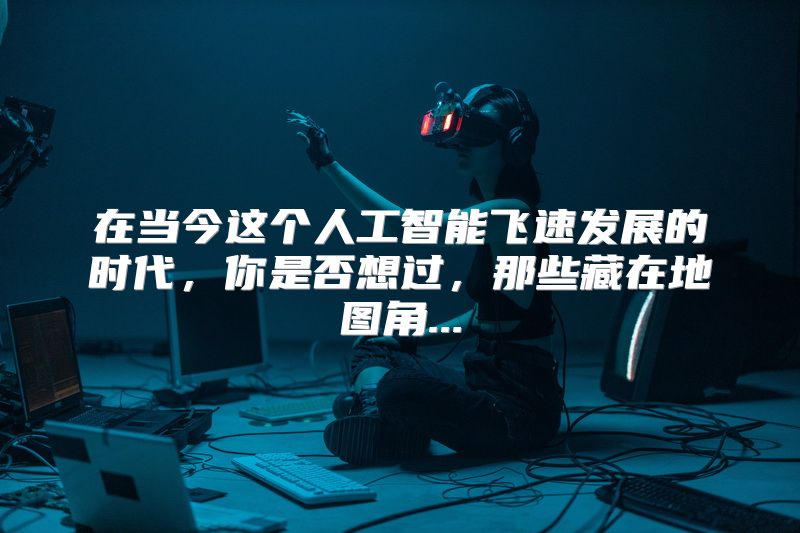 在当今这个人工智能飞速发展的时代，你是否想过，那些藏在地图角...