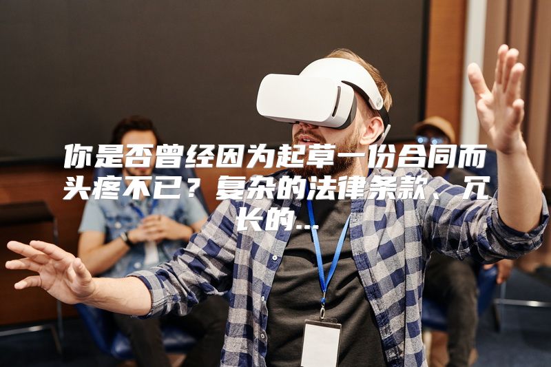 你是否曾经因为起草一份合同而头疼不已？复杂的法律条款、冗长的...