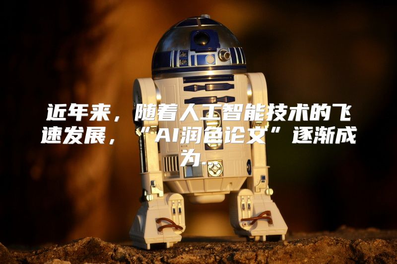 近年来，随着人工智能技术的飞速发展，“AI润色论文”逐渐成为...