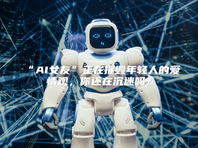 “AI女友”正在摧毁年轻人的爱情观，你还在沉迷吗？