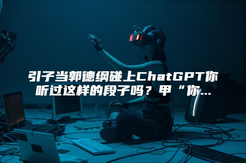 引子当郭德纲碰上ChatGPT你听过这样的段子吗？甲“你...