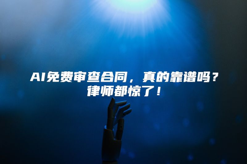AI免费审查合同，真的靠谱吗？律师都惊了！