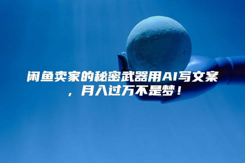 闲鱼卖家的秘密武器用AI写文案，月入过万不是梦！
