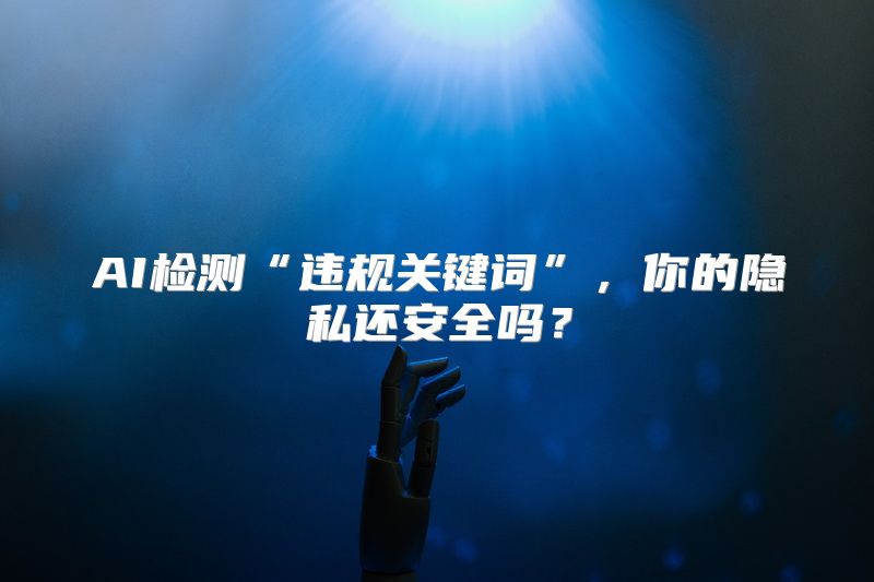 AI检测“违规关键词”，你的隐私还安全吗？