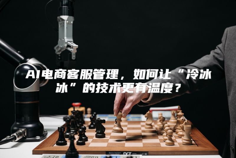 AI电商客服管理，如何让“冷冰冰”的技术更有温度？