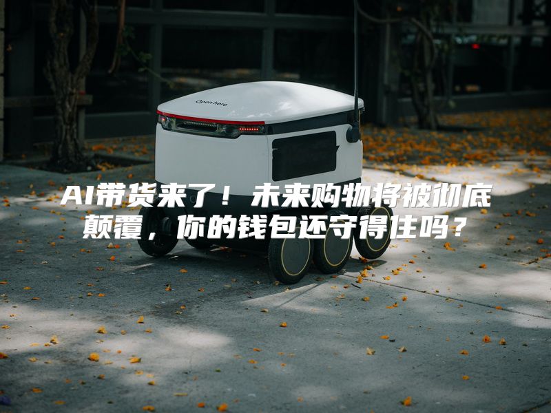AI带货来了！未来购物将被彻底颠覆，你的钱包还守得住吗？